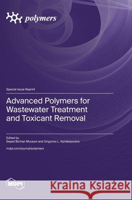Advanced Polymers for Wastewater Treatment and Toxicant Removal Seyed Borhan Mousavi Grigorios L. Kyriakopoulos 9783725844913 Mdpi AG