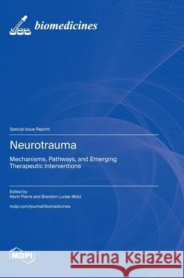 Neurotrauma: Mechanisms, Pathways, and Emerging Therapeutic Interventions Kevin Pierre Brandon Lucke-Wold 9783725846252