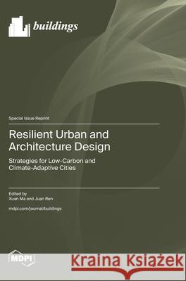 Resilient Urban and Architecture Design: Strategies for Low-Carbon and Climate-Adaptive Cities Xuan Ma Juan Ren 9783725846955 Mdpi AG