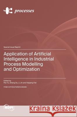 Application of Artificial Intelligence in Industrial Process Modelling and Optimization Pan Yu Sheng Du Li Jin 9783725848010 Mdpi AG