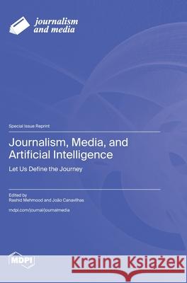 Journalism, Media, and Artificial Intelligence: Let Us Define the Journey Rashid Mehmood Jo?o Canavilhas 9783725848430
