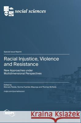 Racial Injustice, Violence and Resistance: New Approaches under Multidimensional Perspectives Marcelo Paix?o Norma Fuentes-Mayorga Thomas McNulty 9783725848676 Mdpi AG