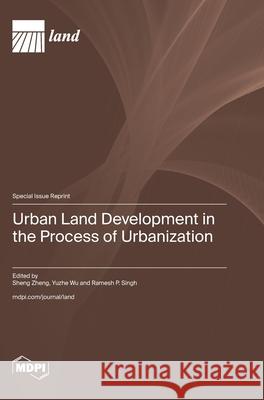 Urban Land Development in the Process of Urbanization Sheng Zheng Yuzhe Wu Ramesh P. Singh 9783725849970 Mdpi AG