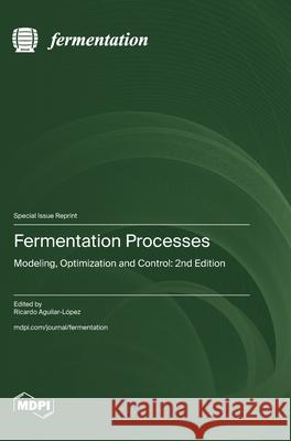 Fermentation Processes: Modeling, Optimization and Control: 2nd Edition Ricardo Aguilar-L?pez 9783725851119