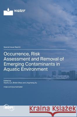 Occurrence, Risk Assessment and Removal of Emerging Contaminants in Aquatic Environment Xiaohu Lin Binbin Shao Jingcheng Xu 9783725851379