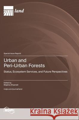 Urban and Peri-Urban Forest: Status, Ecosystem Services, and Future Perspectives Miglena Zhiyanski 9783725851713 Mdpi AG