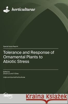 Tolerance and Response of Ornamental Plants to Abiotic Stress Zhouli Liu Yi Zhao 9783725853434 Mdpi AG