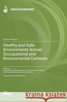 Healthy and Safe Environments across Occupational and Environmental Contexts Carlos Alberto Alves Carvalhais Joana Carvalho Do Cristiana Da Costa Pereira 9783725855674 Mdpi AG