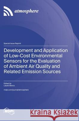 Development and Application of Low-Cost Environmental Sensors for the Evaluation of Ambient Air Quality and Related Emission Sources L?szl? Bencs 9783725856558 Mdpi AG