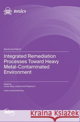 Integrated Remediation Processes toward Heavy Metal-Contaminated Environment Luhua Jiang Liang Hu Zhigang Yu 9783725857456