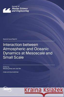 Interaction between Atmospheric and Oceanic Dynamics at Mesoscale and Small Scale Weizeng Shao Jian Shi 9783725857791 Mdpi AG