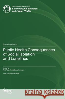 Public Health Consequences of Social Isolation and Loneliness Ami Rokach David Berman 9783725858590 Mdpi AG