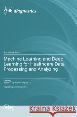 Machine Learning and Deep Learning for Healthcare Data Processing and Analyzing Tripathy, Rajesh K., Liu, Haipeng 9783725860418