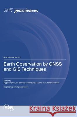 Earth Observation by GNSS and GIS Techniques Aggeliki Kyriou Lia B?rbara Cunha Barata Duarte Christos Pikridas 9783725862887 Mdpi AG