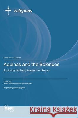 Aquinas and the Sciences: Exploring the Past, Present, and Future Simon Maria Kopf Ignacio Silva 9783725863082 Mdpi AG