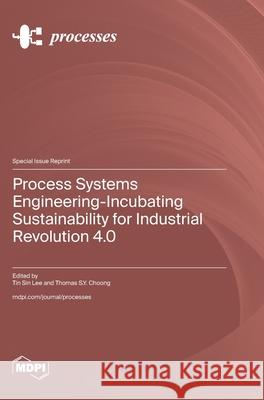 Process Systems Engineering-Incubating Sustainability for Industrial Revolution 4.0 Tin Sin Lee Thomas S. Y. Choong 9783725865864 Mdpi AG