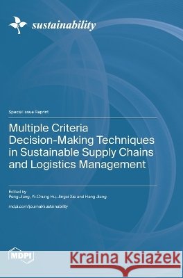 Multiple Criteria Decision-Making Techniques in Sustainable Supply Chains and Logistics Management Jiang, Peng, Hu, Yi-Chung, Xie, Jingci 9783725884155 Mdpi AG