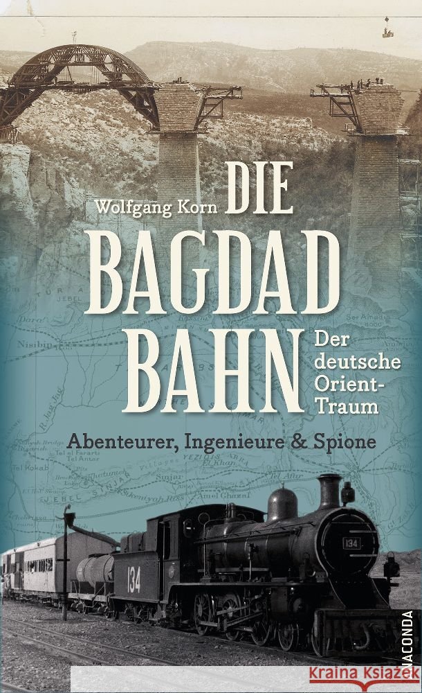 Die Bagdadbahn - der deutsche Orient-Traum. Abenteurer, Ingenieure und Spione Korn, Wolfgang 9783730612712