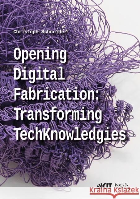 Opening digital fabrication: transforming TechKnowledgies : Dissertationsschrift Schneider, Christoph 9783731508052