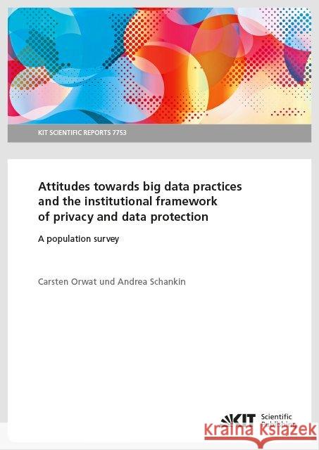 Attitudes towards big data practices and the institutional framework of privacy and data protection - A population survey Orwat, Carsten; Schankin, Andrea 9783731508595 KIT Scientific Publishing