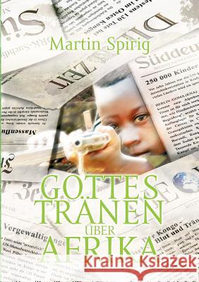Gottes Tränen über Afrika: Kindersoldaten - Prostitution - Arbeitersklaven - Korruption - Stammeswahn Spirig, Martin 9783732202164