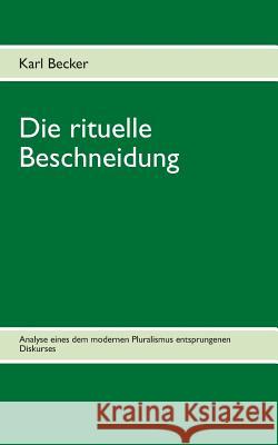 Die rituelle Beschneidung: Analyse eines dem modernen Pluralismus entsprungen Diskurses Karl Becker 9783732231591