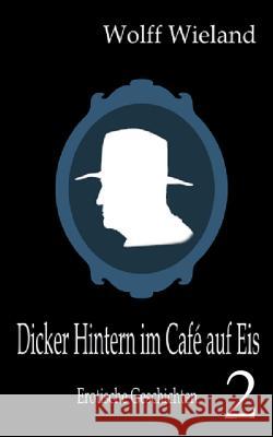 Dicker Hintern im Café auf Eis 2: Neue erotische Geschichten Wieland, Wolff 9783732232208