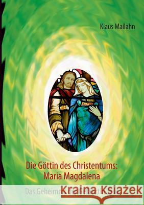 Die Göttin des Christentums: Maria Magdalena: Das Geheimnis der Gefährtin Jesu Mailahn, Klaus 9783732233915