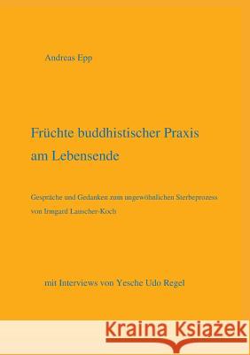 Früchte buddhistischer Praxis am Lebensende: mit Interviews von Yesche Udo Regel Epp, Andreas 9783732234875