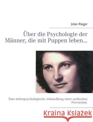 Über die Psychologie der Männer, die mit Puppen leben...: Eine tiefenpsychologische Abhandlung einer seelischen Perversion. Rieger, Jolan 9783732234974
