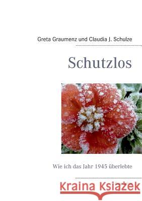 Schutzlos: Wie ich das Jahr 1945 überlebte Claudia J Schulze, Greta Graumenz 9783732238262 Books on Demand