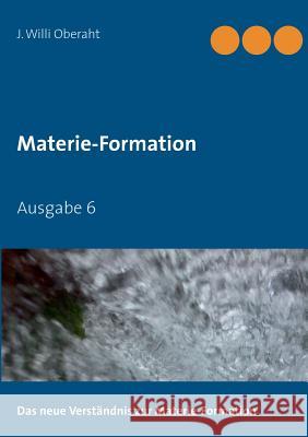 Das neue Verständnis der Materie-Formation: Ausgabe 6 Oberaht, J. Willi 9783732239535 Books on Demand