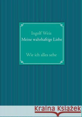 Meine wahrhaftige Liebe: Wie ich alles sehe Weis, Ingolf 9783732239740 Books on Demand