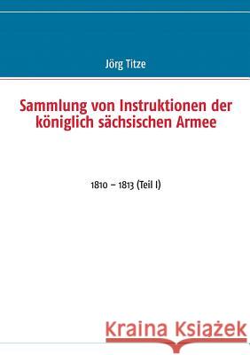 Sammlung von Instruktionen der königlich sächsischen Armee: 1810 - 1813 (Teil I) Titze, Jörg 9783732240227