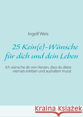 25 Kein(e)-Wünsche für dich und dein Leben: Ich wünsche dir von Herzen, dass du diese niemals erleben und aushalten musst Weis, Ingolf 9783732243532