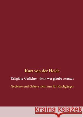 Religiöse Gedichte - denn wer glaubt vertraut: Gedichte und Gebete nicht nur für Kirchgänger Heide, Kurt Von Der 9783732250035