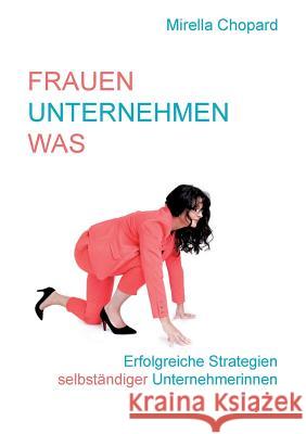 Frauen unternehmen was: Portraits selbständiger Unternehmerinnen Mirella Chopard 9783732250806