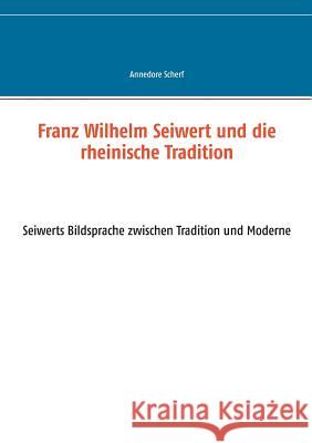 Franz Wilhelm Seiwert und die rheinische Tradition: Seiwerts Bildsprache zwischen Tradition und Moderne Scherf, Annedore 9783732253326 Books on Demand