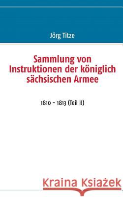 Sammlung von Instruktionen der königlich sächsischen Armee: 1810 - 1813 (Teil II) Titze, Jörg 9783732254149 Books on Demand