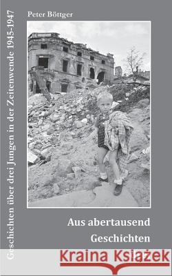 Aus abertausend Geschichten drei: Geschichten über drei Jungen in der Zeitenwende 1945-1947 Peter Böttger 9783732262014