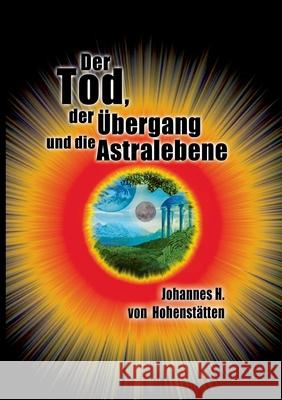 Der Tod, der Übergang und die Astralebene Johannes H Von Hohenstätten 9783732262380