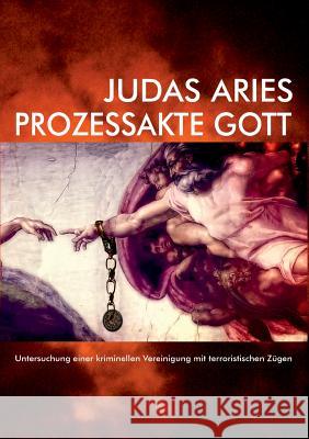 Prozessakte Gott: Untersuchung einer kriminellen Vereinigung mit terroristischen Zügen Aries, Judas 9783732265046 Books on Demand