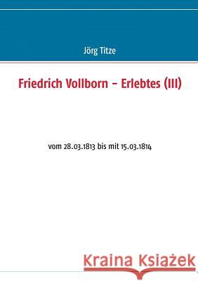 Friedrich Vollborn - Erlebtes (III): vom 28.03.1813 bis mit 15.03.1814 Titze, Jörg 9783732272839