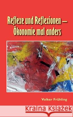 Reflexe und Reflexionen - Ökonomie mal anders Frühling, Volker 9783732273515