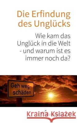 Die Erfindung des Unglücks: Wie kam das Unglück in die Welt - und warum ist es immer noch da? Lucas, Dietmar 9783732282517 Books on Demand