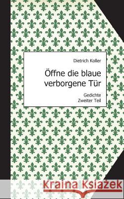 Öffne die blaue verborgene Tür: Gedichte, Zweiter Teil Dietrich Koller, Matthias Rost 9783732282982 Books on Demand