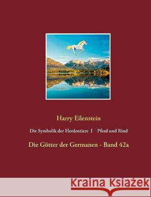 Die Symbolik der Herdendtiere I Pferd und Rind: Die Götter der Germanen - Band 42a Eilenstein, Harry 9783732283811