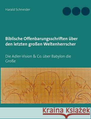 Biblische Offenbarungsschriften über den letzten großen Weltenherrscher: Die Adler-Vision & Co. über Babylon die Große Schneider, Harald 9783732284061 Books on Demand