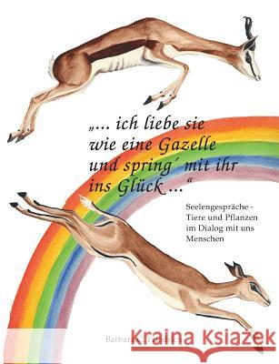 Ich liebe sie wie eine Gazelle und spring' mit ihr ins Glück.: Tierkommunikation und Pflanzenkommunikation in der Praxis Friedrich, Barbara C. 9783732289080