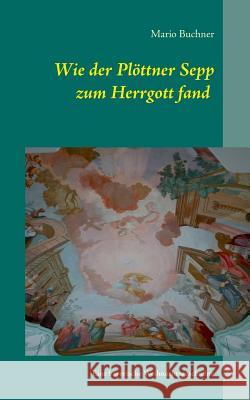 Wie der Plöttner Sepp zum Herrgott fand : Eine bayerische Weihnachtsgeschichte Mario Buchner 9783732289721